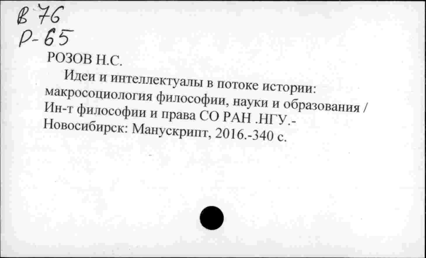 ﻿РОЗОВ н.с.
Идеи и интеллектуалы в потоке истории: макросоциология философии, науки и образования / Ин-т философии и права СО РАН .НГУ.-Новосибирск: Манускрипт, 2016.-340 с.